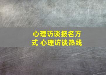 心理访谈报名方式 心理访谈热线